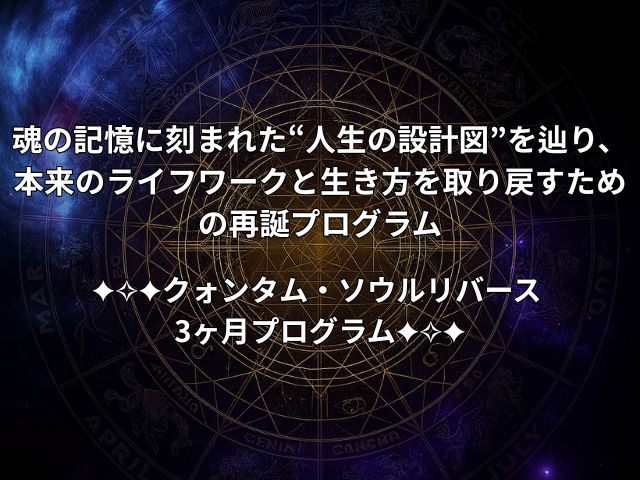 魂の記憶に刻まれた“人生の設計図”を辿り、
本来のライフワークと生き方を取り戻すための再誕プログラム
クォンタム・ソウルリバース 
3ヶ月プログラム